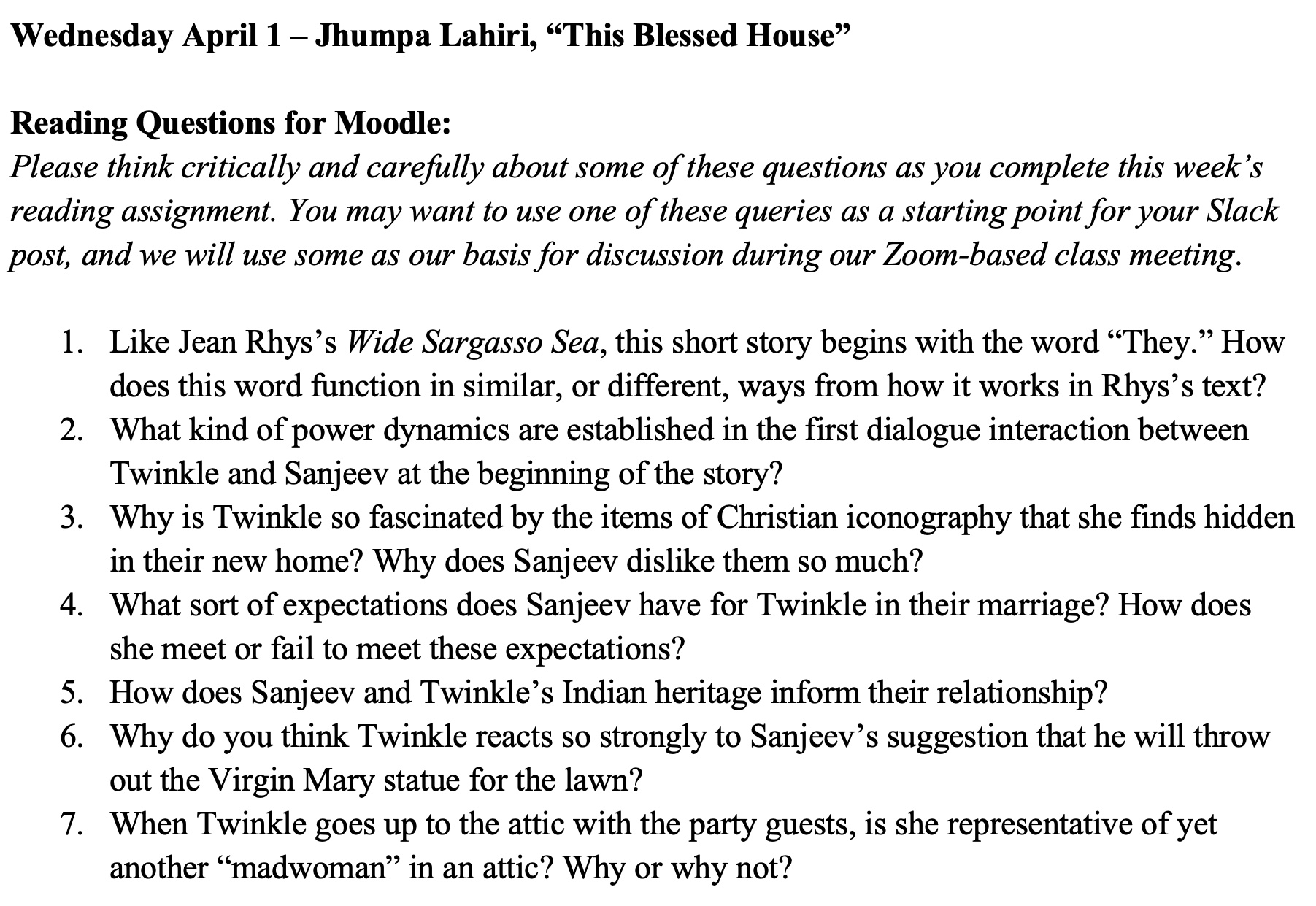 Fig. 1.Weekly reading questions posted to Moodle for Jhumpa Lahiri’s “This Blessed House” (1999), as prepared in Microsoft Word (I no longer have access to my prior institution’s LMS). This black-and-white image contains a screenshot of weekly reading questions. At the top of the image is the date and topic in bolded text: “Wednesday April 1 — Jhumpa Lahiri, “This Blessed House.” Below are a set of “Reading Questions for Moodle” with instructions in italics. Below the instructions are seven numbered questions.
